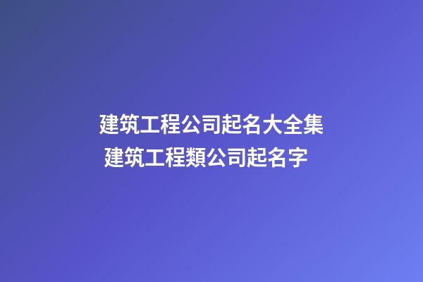 建筑工程公司起名大全集 建筑工程類公司起名字